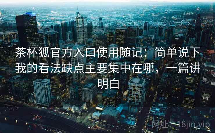 茶杯狐官方入口使用随记：简单说下我的看法缺点主要集中在哪，一篇讲明白