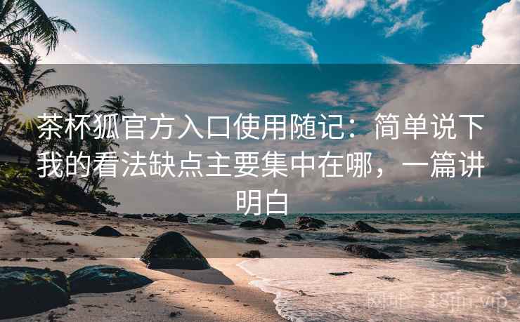 茶杯狐官方入口使用随记：简单说下我的看法缺点主要集中在哪，一篇讲明白