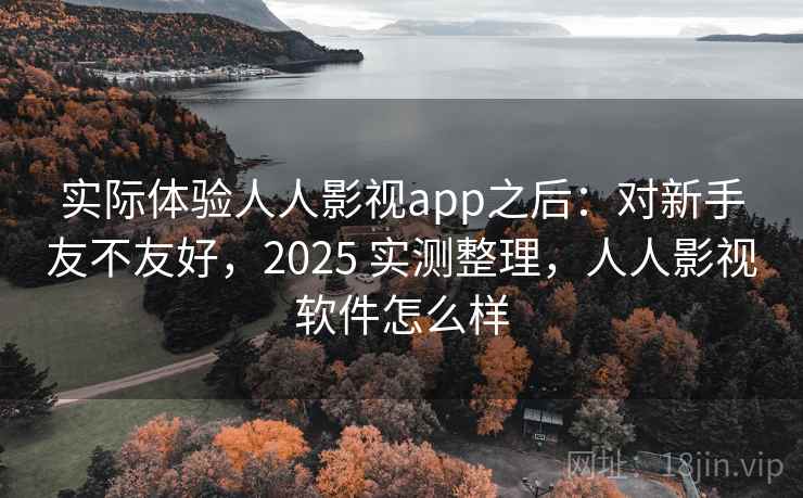 实际体验人人影视app之后：对新手友不友好，2025 实测整理，人人影视软件怎么样