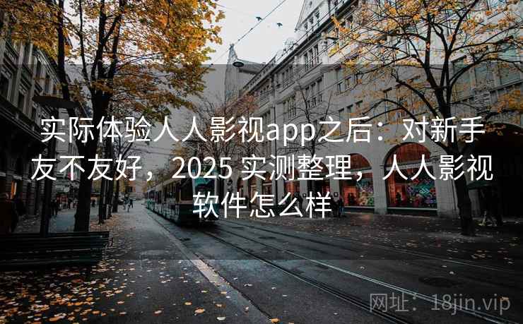 实际体验人人影视app之后:对新手友不友好,2025 实测整理,人人影视软件怎么样 实际体验人人影视app之后:对新手友不友好,2025 实测整理,人人影视软件怎么样