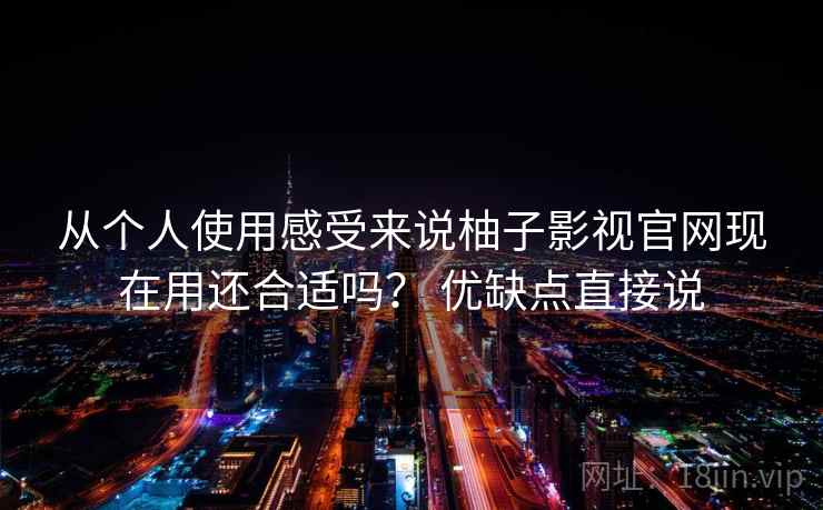 从个人使用感受来说柚子影视官网现在用还合适吗？ 优缺点直接说