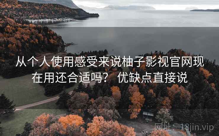 从个人使用感受来说柚子影视官网现在用还合适吗？ 优缺点直接说