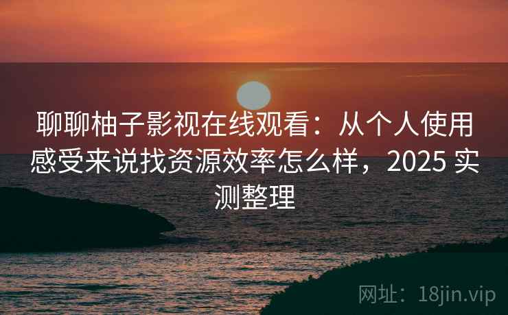 聊聊柚子影视在线观看：从个人使用感受来说找资源效率怎么样，2025 实测整理