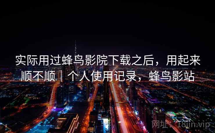 实际用过蜂鸟影院下载之后，用起来顺不顺｜个人使用记录，蜂鸟影站