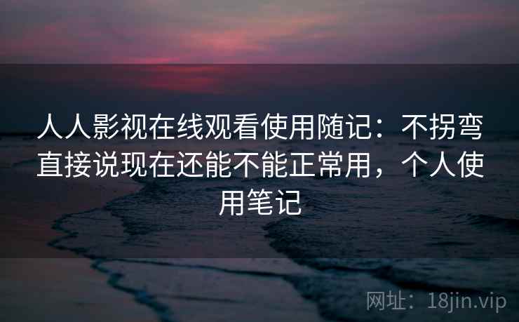 人人影视在线观看使用随记：不拐弯直接说现在还能不能正常用，个人使用笔记