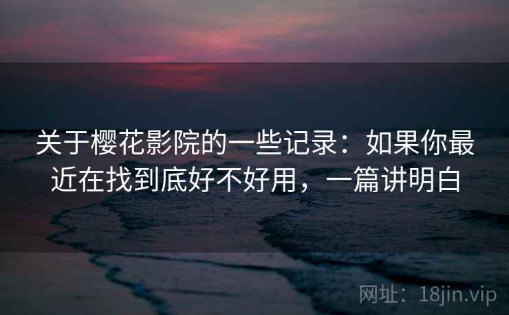 关于樱花影院的一些记录：如果你最近在找到底好不好用，一篇讲明白