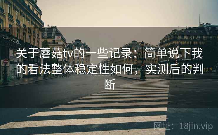 关于蘑菇tv的一些记录：简单说下我的看法整体稳定性如何，实测后的判断