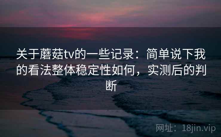 关于蘑菇tv的一些记录：简单说下我的看法整体稳定性如何，实测后的判断