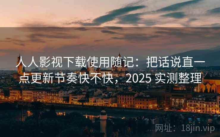 人人影视下载使用随记：把话说直一点更新节奏快不快，2025 实测整理