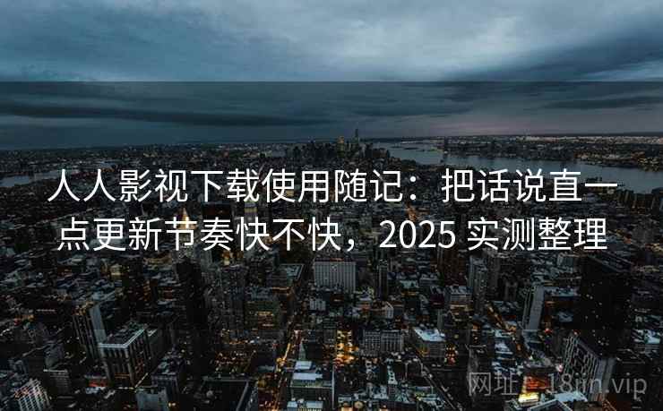 人人影视下载使用随记：把话说直一点更新节奏快不快，2025 实测整理