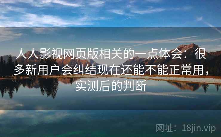 人人影视网页版相关的一点体会：很多新用户会纠结现在还能不能正常用，实测后的判断