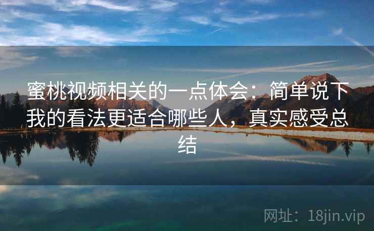 蜜桃视频相关的一点体会：简单说下我的看法更适合哪些人，真实感受总结