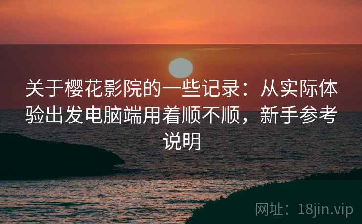 关于樱花影院的一些记录：从实际体验出发电脑端用着顺不顺，新手参考说明