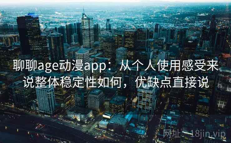 聊聊age动漫app：从个人使用感受来说整体稳定性如何，优缺点直接说