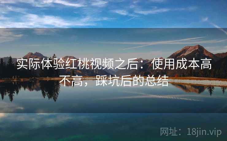 实际体验红桃视频之后：使用成本高不高，踩坑后的总结