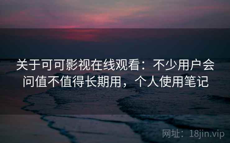 关于可可影视在线观看：不少用户会问值不值得长期用，个人使用笔记