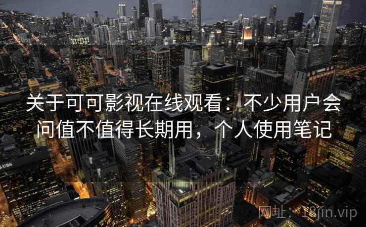 关于可可影视在线观看：不少用户会问值不值得长期用，个人使用笔记