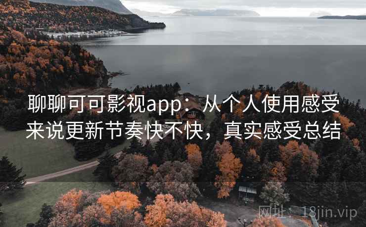 聊聊可可影视app：从个人使用感受来说更新节奏快不快，真实感受总结