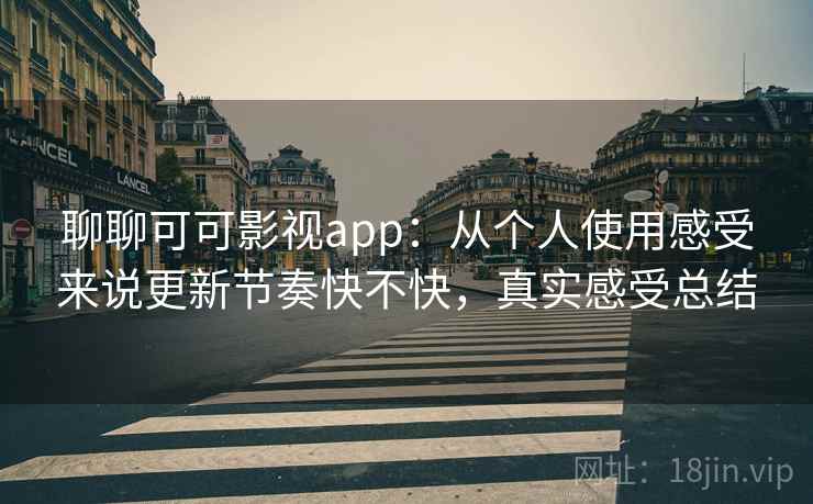 聊聊可可影视app：从个人使用感受来说更新节奏快不快，真实感受总结