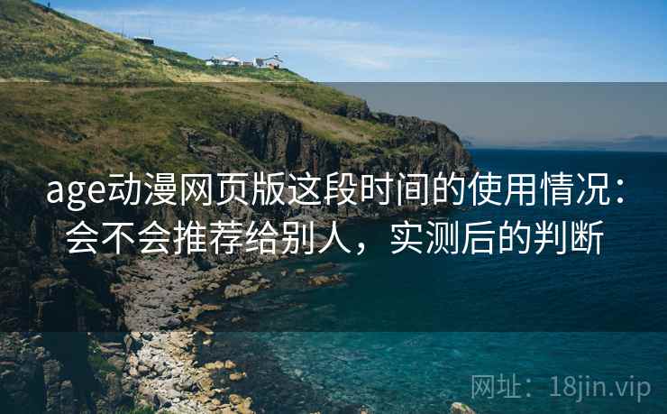 age动漫网页版这段时间的使用情况：会不会推荐给别人，实测后的判断