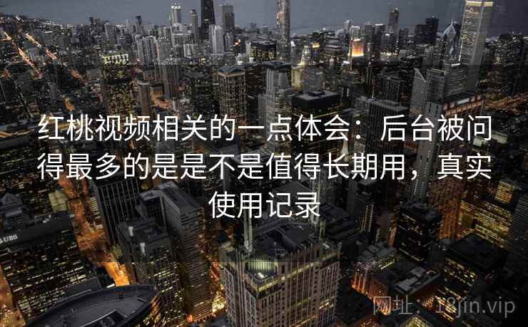 红桃视频相关的一点体会：后台被问得最多的是是不是值得长期用，真实使用记录