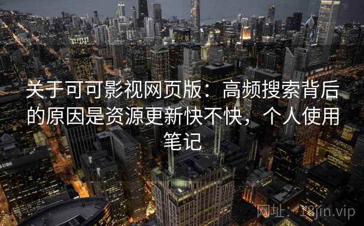 关于可可影视网页版：高频搜索背后的原因是资源更新快不快，个人使用笔记