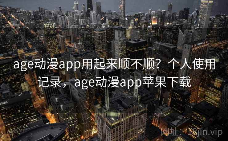 age动漫app用起来顺不顺？个人使用记录，age动漫app苹果下载