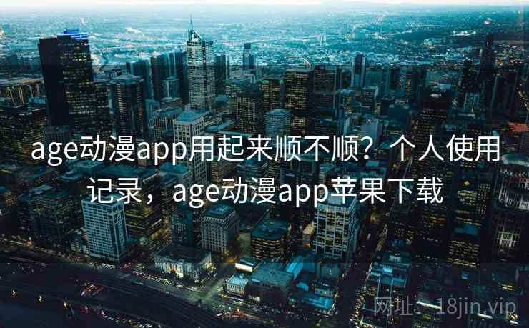 age动漫app用起来顺不顺？个人使用记录，age动漫app苹果下载