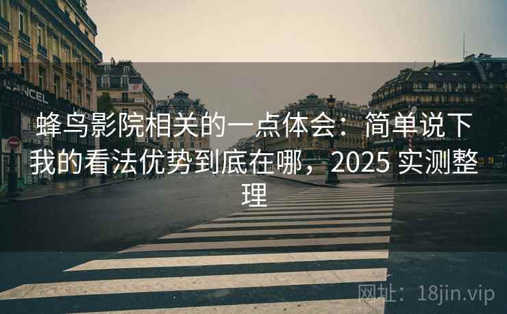 蜂鸟影院相关的一点体会：简单说下我的看法优势到底在哪，2025 实测整理
