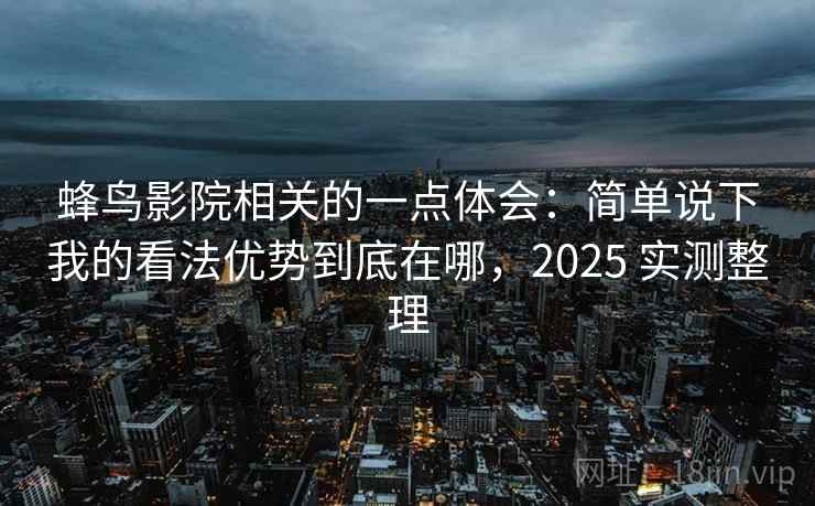 蜂鸟影院相关的一点体会：简单说下我的看法优势到底在哪，2025 实测整理