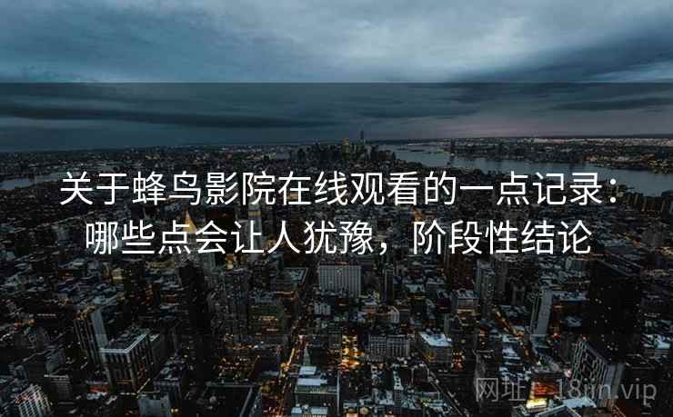 关于蜂鸟影院在线观看的一点记录：哪些点会让人犹豫，阶段性结论