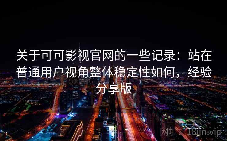 关于可可影视官网的一些记录：站在普通用户视角整体稳定性如何，经验分享版