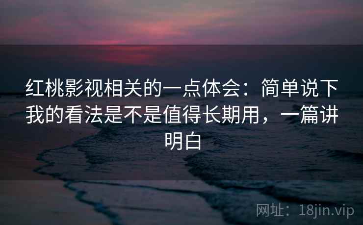 红桃影视相关的一点体会：简单说下我的看法是不是值得长期用，一篇讲明白