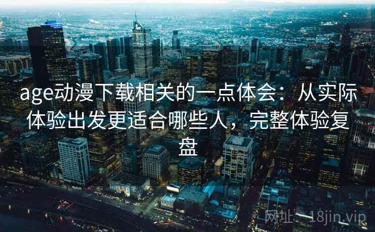 age动漫下载相关的一点体会：从实际体验出发更适合哪些人，完整体验复盘
