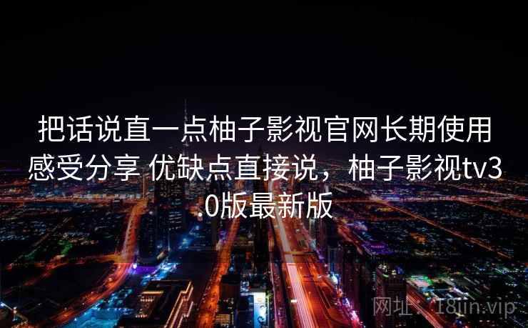 把话说直一点柚子影视官网长期使用感受分享 优缺点直接说，柚子影视tv3.0版最新版