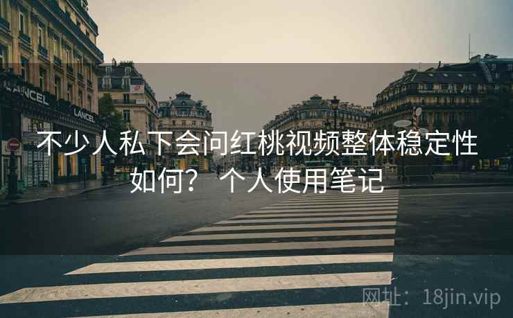 不少人私下会问红桃视频整体稳定性如何？ 个人使用笔记