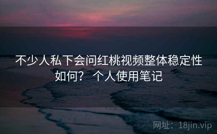 不少人私下会问红桃视频整体稳定性如何？ 个人使用笔记