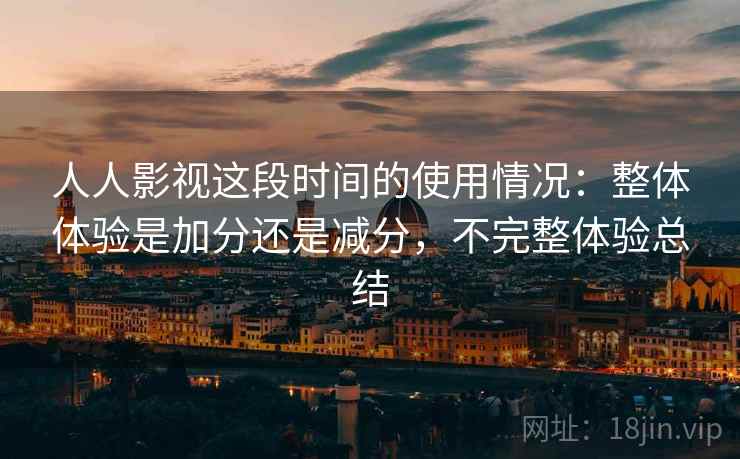 人人影视这段时间的使用情况：整体体验是加分还是减分，不完整体验总结