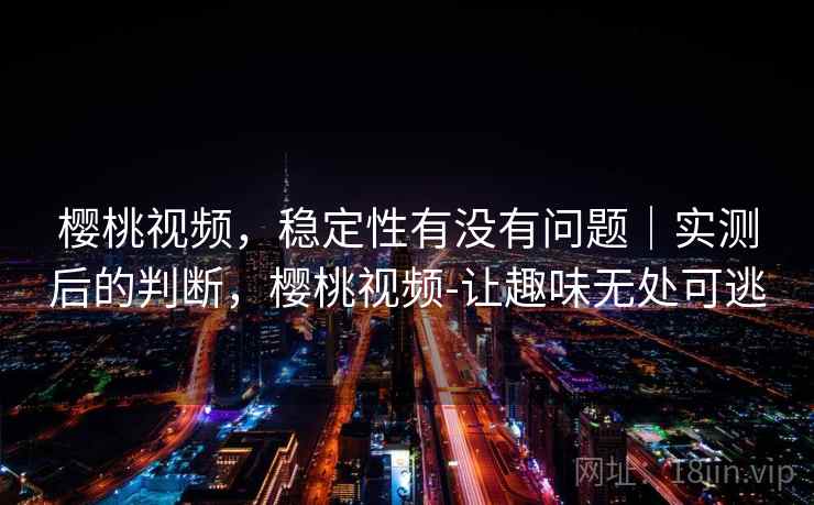 樱桃视频，稳定性有没有问题｜实测后的判断，樱桃视频-让趣味无处可逃