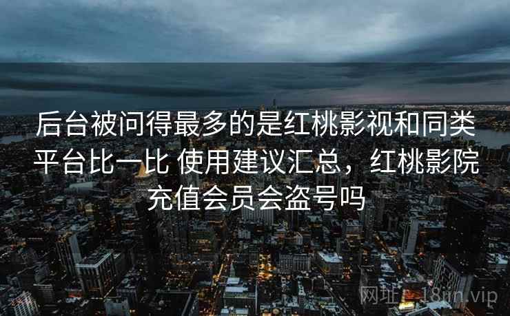 后台被问得最多的是红桃影视和同类平台比一比 使用建议汇总，红桃影院充值会员会盗号吗
