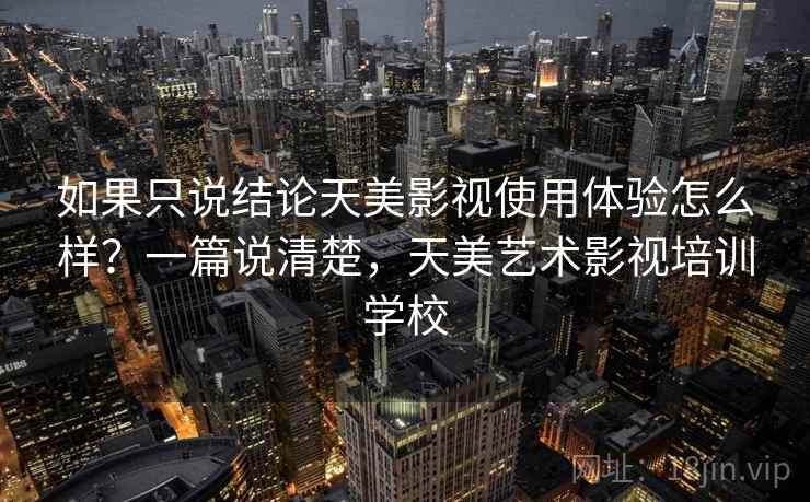 如果只说结论天美影视使用体验怎么样？一篇说清楚，天美艺术影视培训学校