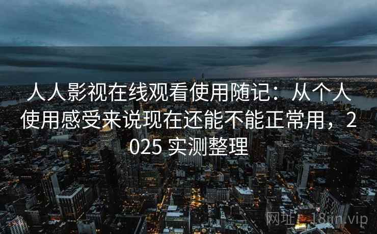 人人影视在线观看使用随记：从个人使用感受来说现在还能不能正常用，2025 实测整理