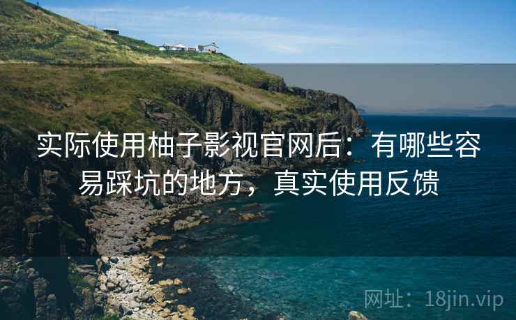 实际使用柚子影视官网后：有哪些容易踩坑的地方，真实使用反馈