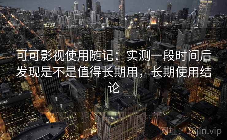 可可影视使用随记：实测一段时间后发现是不是值得长期用，长期使用结论