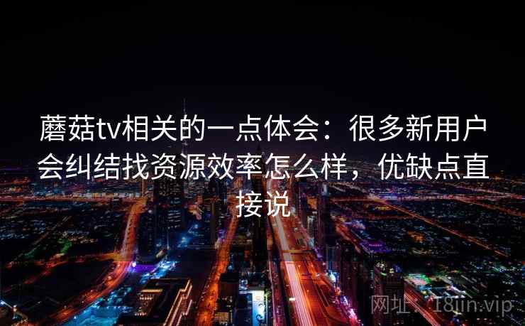 蘑菇tv相关的一点体会：很多新用户会纠结找资源效率怎么样，优缺点直接说