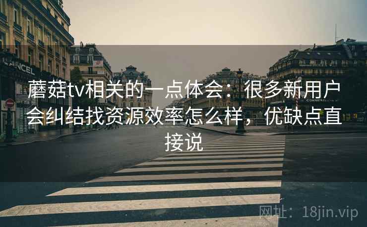 蘑菇tv相关的一点体会：很多新用户会纠结找资源效率怎么样，优缺点直接说
