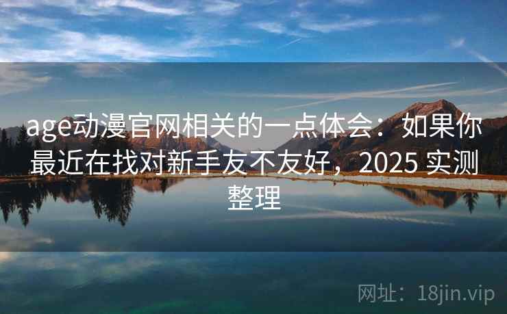age动漫官网相关的一点体会：如果你最近在找对新手友不友好，2025 实测整理