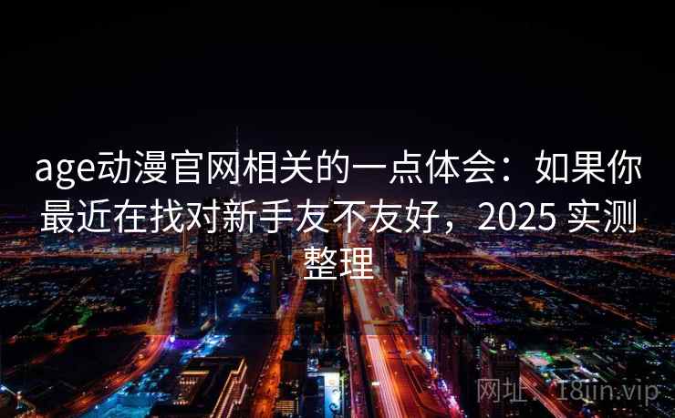 age动漫官网相关的一点体会：如果你最近在找对新手友不友好，2025 实测整理