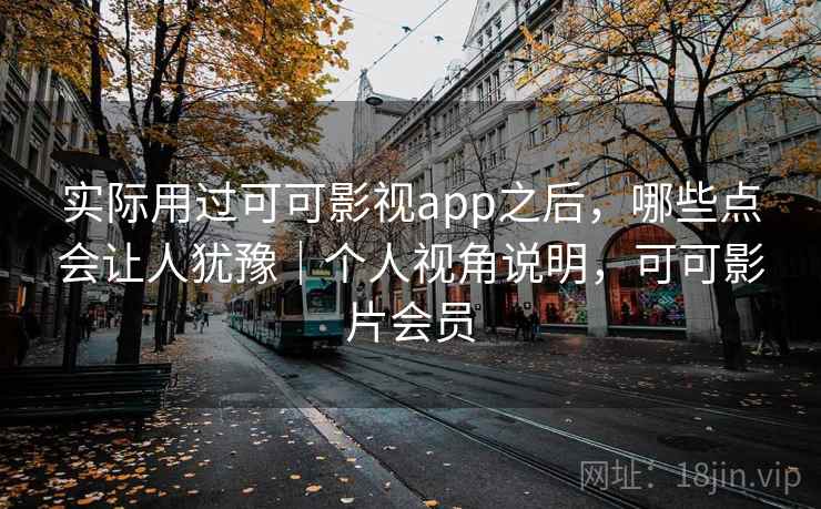实际用过可可影视app之后，哪些点会让人犹豫｜个人视角说明，可可影片会员