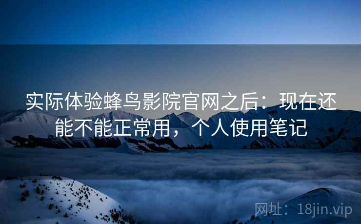 实际体验蜂鸟影院官网之后：现在还能不能正常用，个人使用笔记